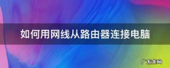 怎么从路由器连接网线到电脑 如何用网线从路由器连接电脑