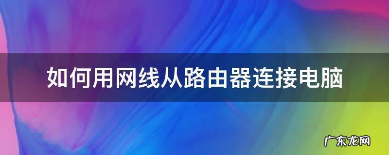 怎么从路由器连接网线到电脑 如何用网线从路由器连接电脑