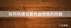 如何快捷设置热血传奇的技能 热血传奇快捷键大全模式