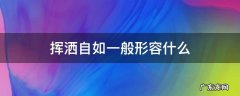 挥洒自如一般形容什么 挥洒自如是比喻吗