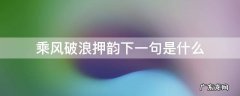 乘风破浪押韵下一句是什么 乘风破浪下一句是什么?