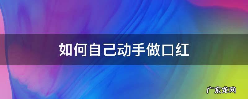 在家自己做口红简单 如何自己动手做口红