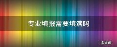 填专业时专业要不要填满 专业填报需要填满吗