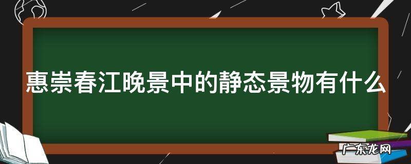 惠崇春江晚景中的静态是什么动态是什么 惠崇春江晚景中的静态景物有什么