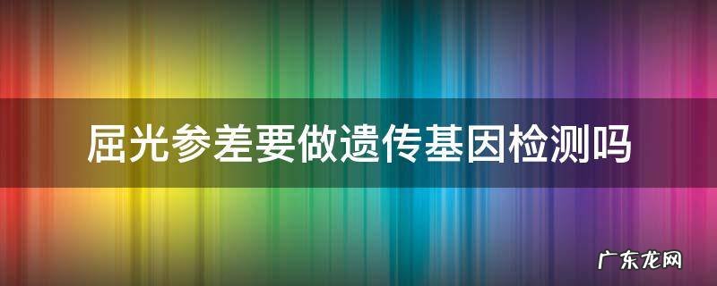 屈光参差要做遗传基因检测吗 屈光参差是不是屈光不正