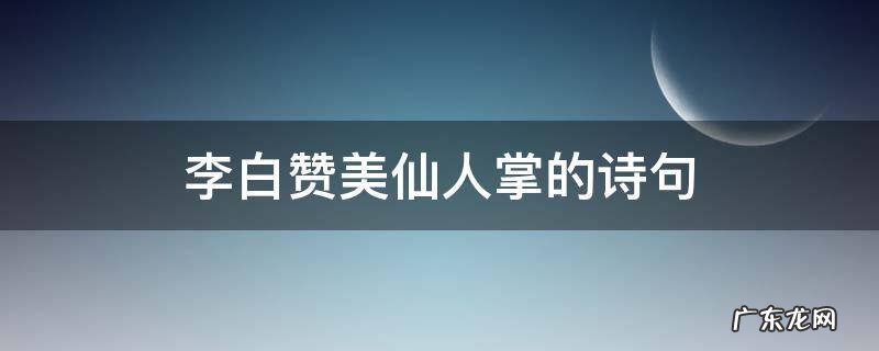 李白赞美仙人掌的诗句 李白写的仙人掌的诗