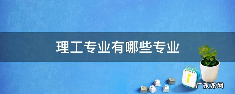 理工大学有什么专业 理工专业有哪些专业