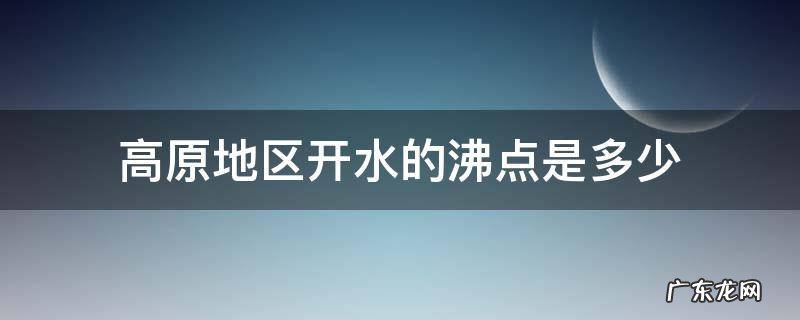 高原地区水的沸点一般 高原地区开水的沸点是多少