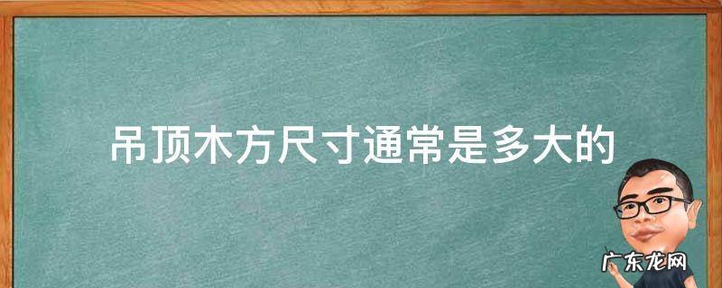 吊顶木方规格尺寸表 吊顶木方尺寸通常是多大的
