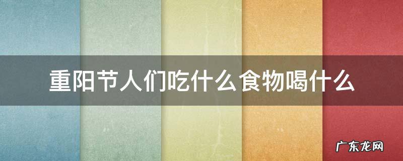 重阳节要吃些什么食物 重阳节人们吃什么食物喝什么