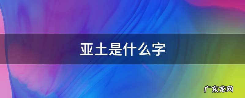 亚字下面是个土字怎么读 亚土是什么字