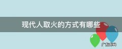 现代人取火的方式有哪些 现代人取火的方式有哪些作文
