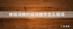 嫂组词嫂的组词嫂字怎么组词 嫂组词...