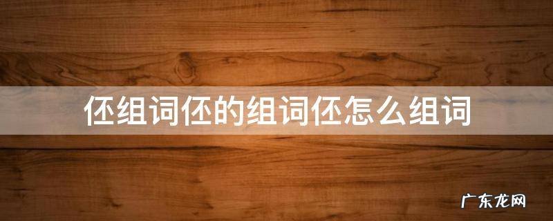 伾组词伾的组词伾怎么组词 涭组词,阌组词
