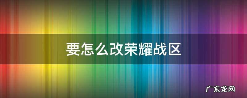 要怎么改荣耀战区安卓 要怎么改荣耀战区