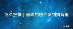 怎么把快手里面的照片发到抖音里面去 怎么把快手里面的照片发到抖音里