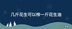 一斤花生可以榨几两油 几斤花生可以榨一斤花生油