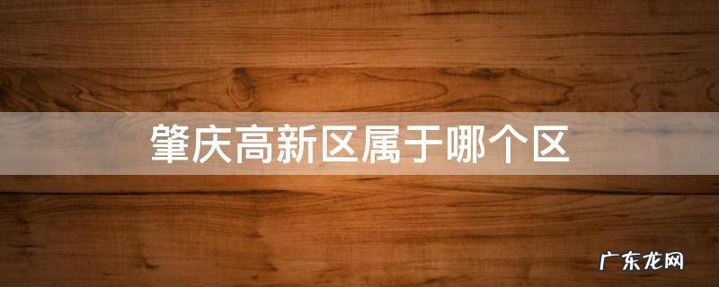 肇庆高新区属于哪个区 广东肇庆高新区属于哪个区