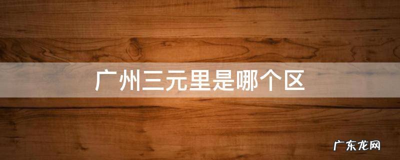 广州三元里是哪个区 广州三元里是哪个区管辖