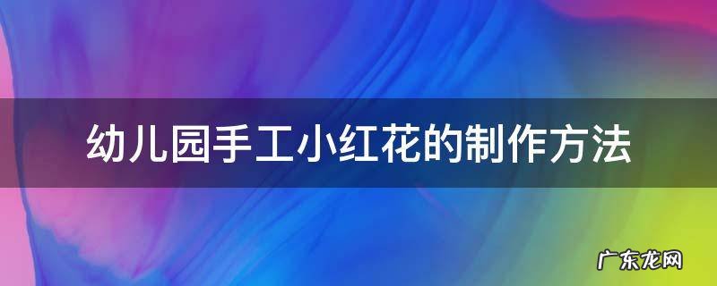 儿童手工小红花的制作 幼儿园手工小红花的制作方法