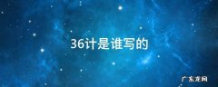 36计是谁写的 36计是谁写的写于几年主人公是谁