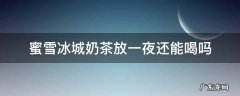 蜜雪冰城奶茶放冰箱一夜还能喝吗 蜜雪冰城奶茶放一夜还能喝吗