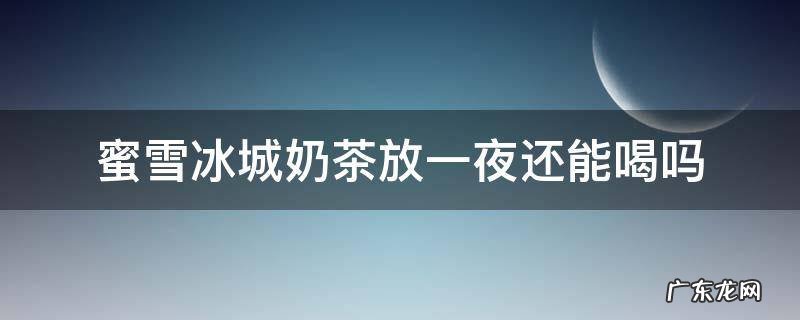 蜜雪冰城奶茶放冰箱一夜还能喝吗 蜜雪冰城奶茶放一夜还能喝吗