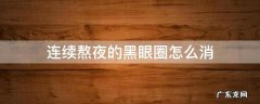 熬夜黑眼圈特别严重怎么消除 连续熬夜的黑眼圈怎么消