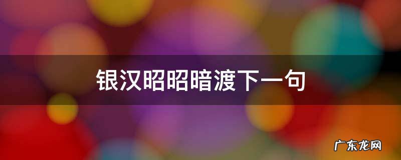 银汉昭昭暗渡下一句 银汉昭昭暗度下一句