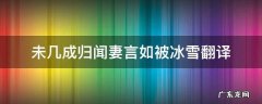 未几成归闻妻言如被冰雪翻译 未几成归闻妻言如被冰雪