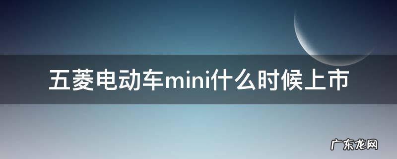 五菱电动车mini什么时候上市 五菱电动车mini什么时候出新款