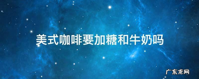 美式咖啡不加糖和奶 美式咖啡要加糖和牛奶吗