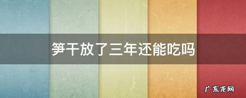 笋干放了三年还能吃吗 笋干两年了可以吃吗