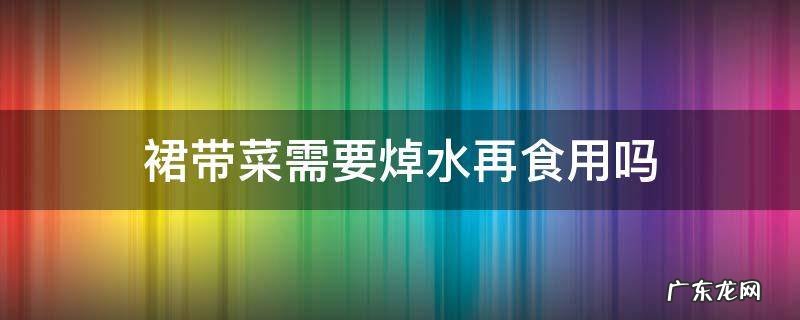 裙带菜需要焯水再食用吗 裙带菜需不需要焯水