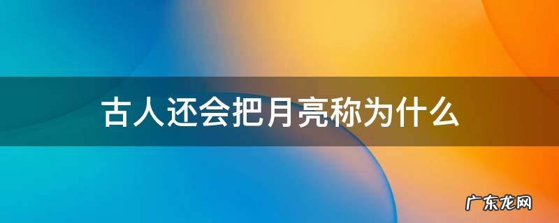 古人还会把月亮称为什么 古人将月亮称为什么
