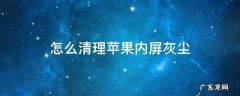 如何清理苹果灰尘 怎么清理苹果内屏灰尘
