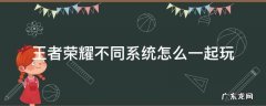 王者荣耀不同系统怎么一起玩 不同系统的王者荣耀怎么一起玩