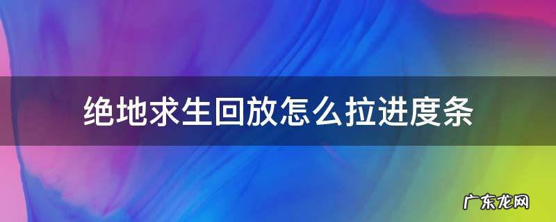 绝地求生回放怎么拉进度条 绝地求生怎么调回放进度