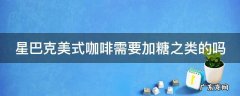 星巴克美式咖啡需要加糖之类的吗 星巴克美式咖啡需要加糖之类的吗知乎