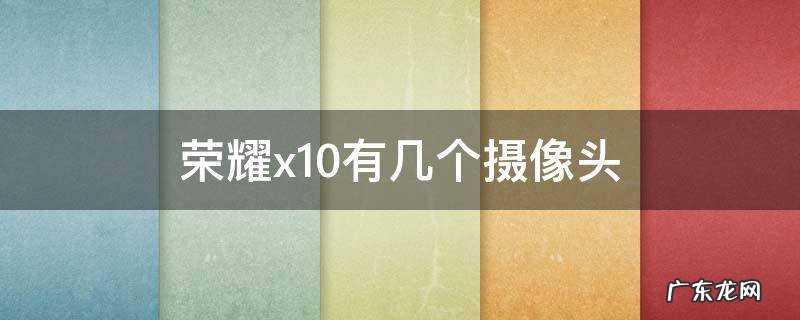 荣耀x10的摄像头 荣耀x10有几个摄像头