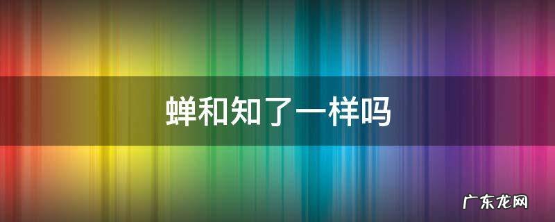 知了和蝉是一个吗 蝉和知了一样吗