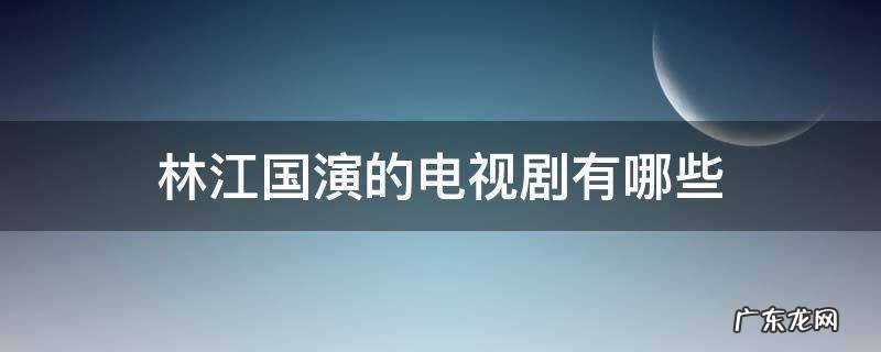 林江国演的电视剧有哪些 林江国演的电视剧有哪些大三线
