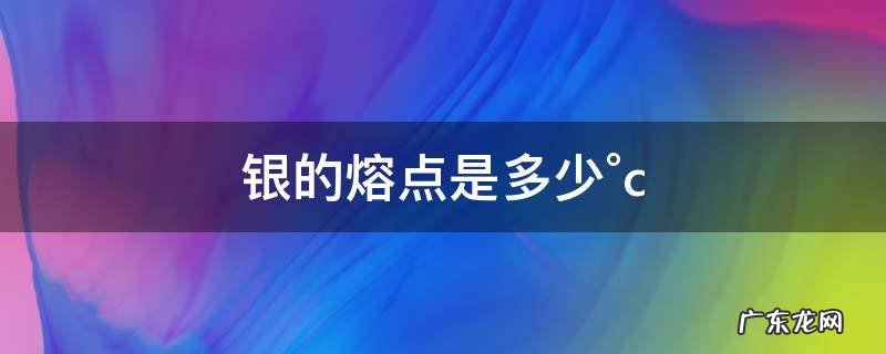银的熔点是多少°c 银的熔点和沸点是多少