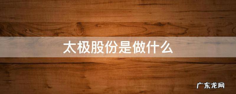 太极实业和太极股份的关系 太极股份是做什么