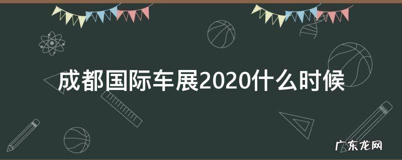 成都国际车展2020时间表 成都国际车展2020什么时候