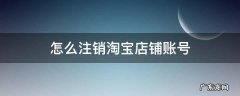 怎么注销淘宝店铺账号 怎样注销淘宝网店账号