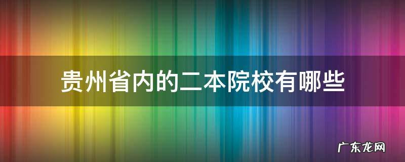 贵州省内的二本院校有哪些 贵州省二本院校有哪些?