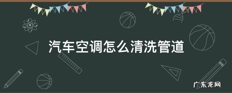 汽车空调怎么清洗管道 汽车空调管道怎么彻底清洗