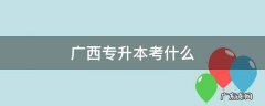 广西专升本考什么 广西专升本考什么学校