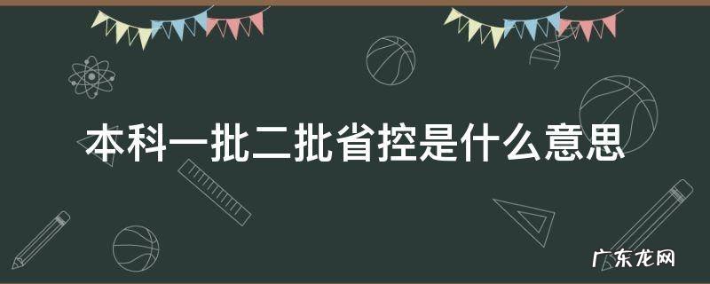 本科一批二批省控是什么意思 本科二批和本科二批省控是什意思